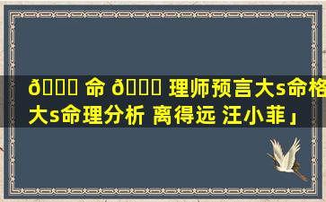 🐒 命 🕊 理师预言大s命格「大s命理分析 离得远 汪小菲」